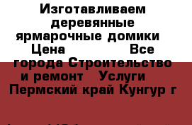 Изготавливаем деревянные ярмарочные домики › Цена ­ 125 000 - Все города Строительство и ремонт » Услуги   . Пермский край,Кунгур г.